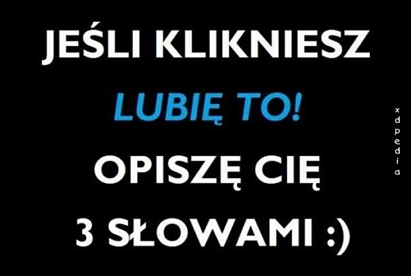 Jeśli klikniesz - Lubię to! opiszę Cię trzema słowami