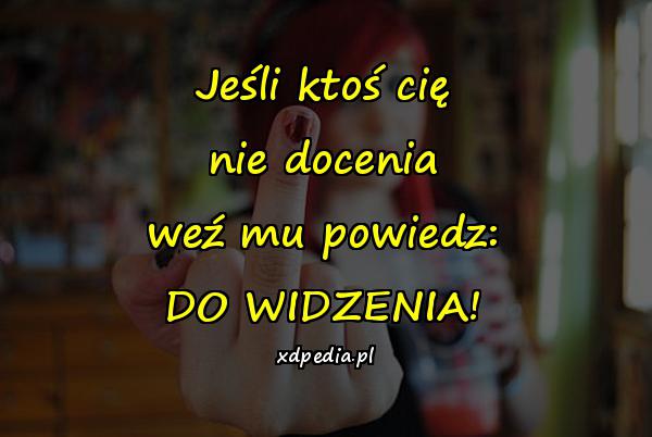 Jeśli ktoś cię nie docenia weź mu powiedz: DO WIDZENIA