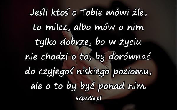 Jeśli ktoś o Tobie mówi źle, to milcz, albo mów o nim tylko