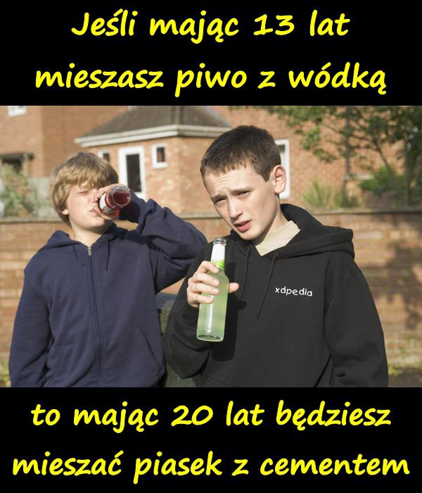 Jeśli mając 13 lat mieszasz piwo z wódką, to mając 20 lat