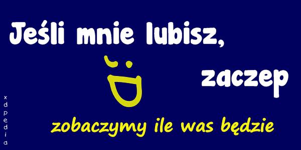 Jeśli mnie lubisz, zaczep Zobaczymy ile was będzie ;P