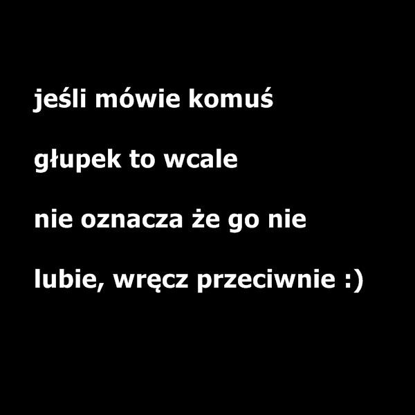 Jeśli mówię komuś głupek nie oznacz, że go nie lubię wręcz