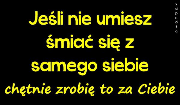 Jeśli nie umiesz śmiać się z samego siebie, chętnie zrobię