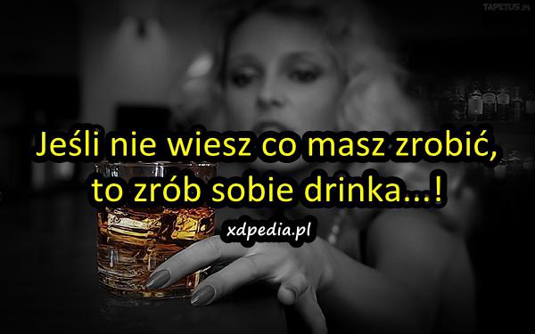 Jeśli nie wiesz co masz zrobić, to zrób sobie drinka