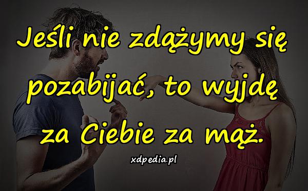 Jeśli nie zdążymy się pozabijać, to wyjdę za Ciebie za mąż