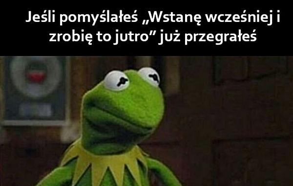 Jeśli pomyślałeś: wstanę wcześniej i zrobię to jutro, to