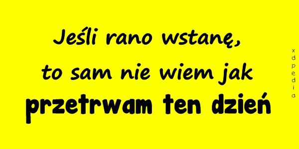 Jeśli rano wstanę, to sam nie wiem jak przetrwam ten dzień