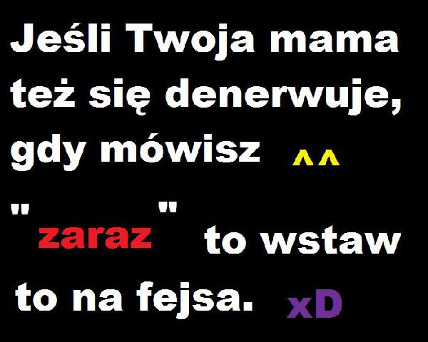 Jeśli Twoja mama też się denerwuje, gdy mówisz ^^ ZARAZ, to