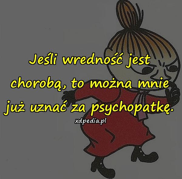 Jeśli wredność jest chorobą, to można mnie już uznać za