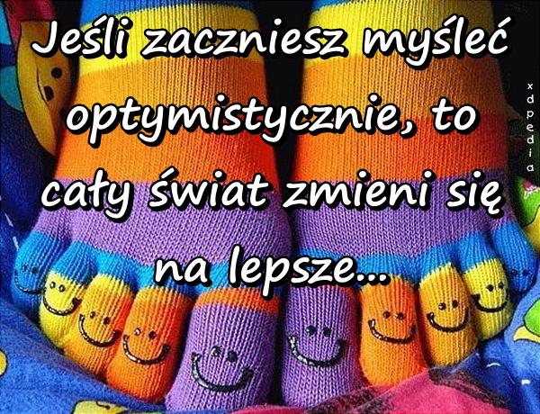 Jeśli zaczniesz myśleć optymistycznie, to cały świat zmieni