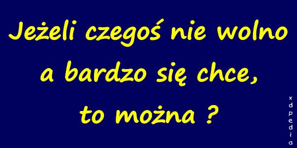 Jeżeli czegoś nie wolno a bardzo się chce, to można