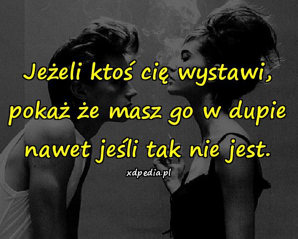 Jeżeli ktoś cię wystawi, pokaż że masz go w dupie nawet