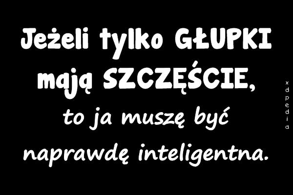 Jeżeli tylko GŁUPKI mają SZCZĘŚCIE, to ja muszę być