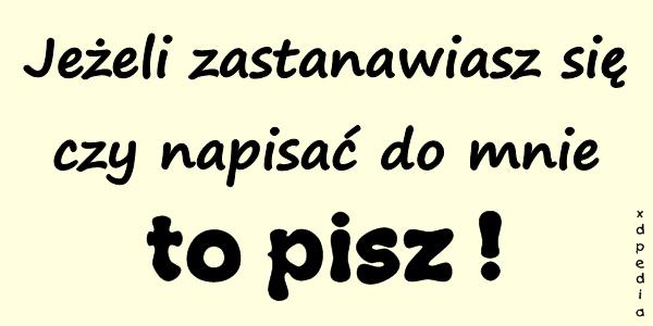 Jeżeli zastanawiasz się czy napisać do mnie - to pisz