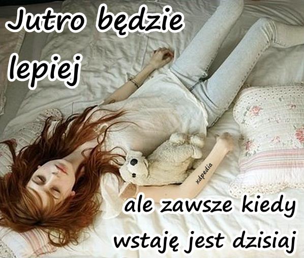 Jutro będzie lepiej, ale zawsze kiedy wstaję jest dzisiaj