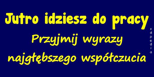 Jutro idziesz do pracy, przyjmij wyrazy najgłębszego