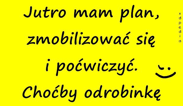 Jutro mam plan, zmobilizować się i poćwiczyć. Choćby