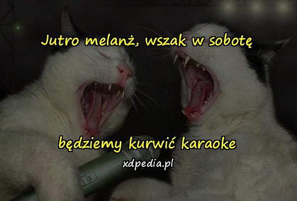 Jutro melanż, wszak w sobotę będziemy kurwić karaoke