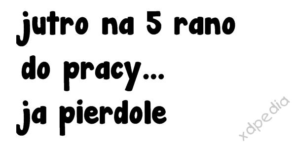 Jutro na 5 rano do pracy... ja pierdole