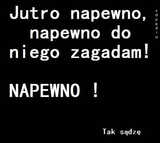 Jutro napewno, napewno do niego zagadam! Napewno! Tak sądzę