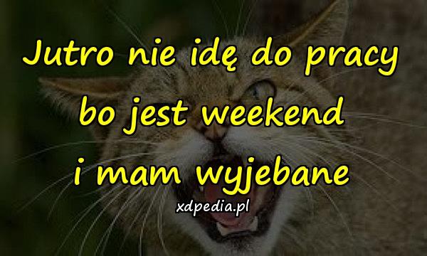 Jutro nie idę do pracy\nbo jest weekend\ni mam wyjebane