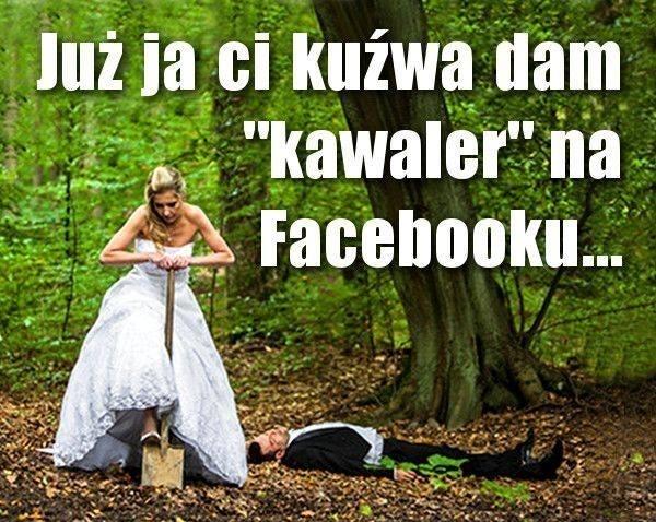 Już ja ci kuźwa dam "kawaler" na facebooku