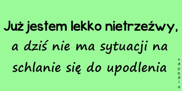 Już jestem lekko nietrzeźwy, a dziś nie ma sytuacji na