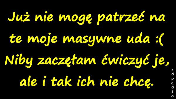 Już nie mogę patrzeć na te moje masywne uda :( Niby