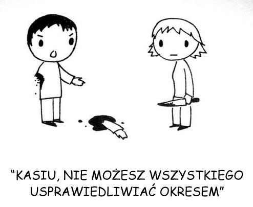 Kasiu, nie możesz wszystkiego usprawiedliwiać okresem