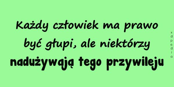 Każdy człowiek ma prawo być głupi, ale niektórzy nadużywają