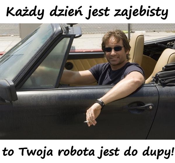 Każdy dzień jest zajebisty, to Twoja robota jest do dupy