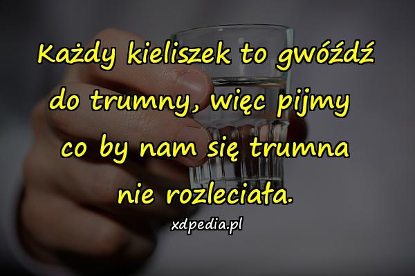 Każdy kieliszek to gwóźdź do trumny, więc pijmy co by nam