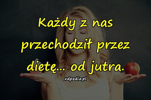 Każdy z nas przechodził przez dietę... od jutra