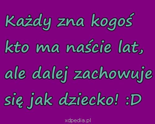 Każdy zna kogoś kto ma naście lat, ale dalej zachowuje się