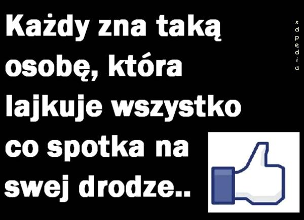 Każdy zna taką osobę, która lajkuje wszystko co spotka na