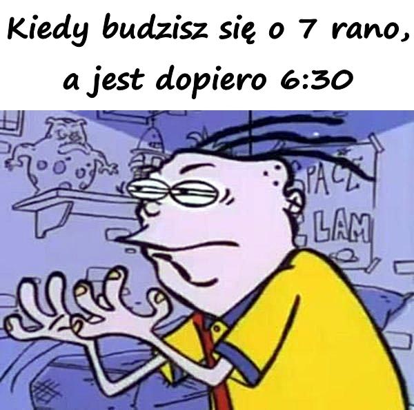 Kiedy budzisz się o 7 rano, a jest dopiero