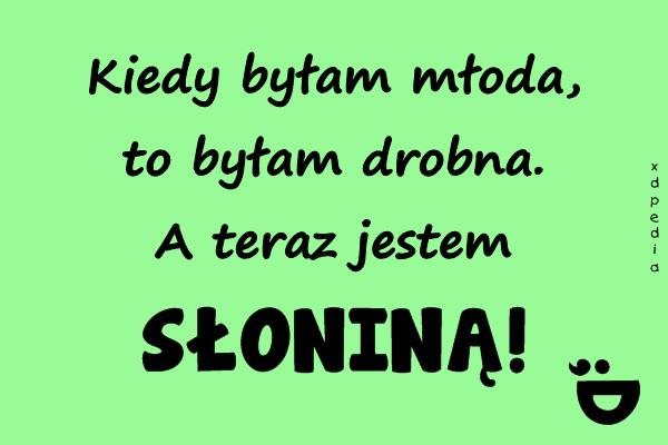 Kiedy byłam młoda, to byłam drobna. A teraz jestem SŁONINĄ