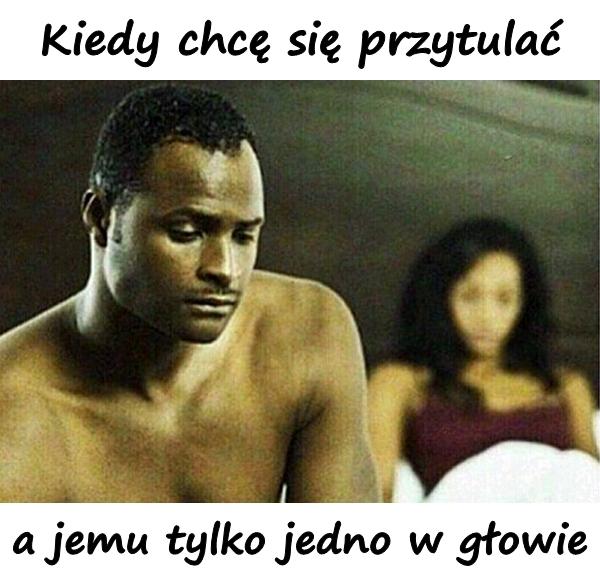 Kiedy chcę się przytulać, a jemu tylko jedno w głowie