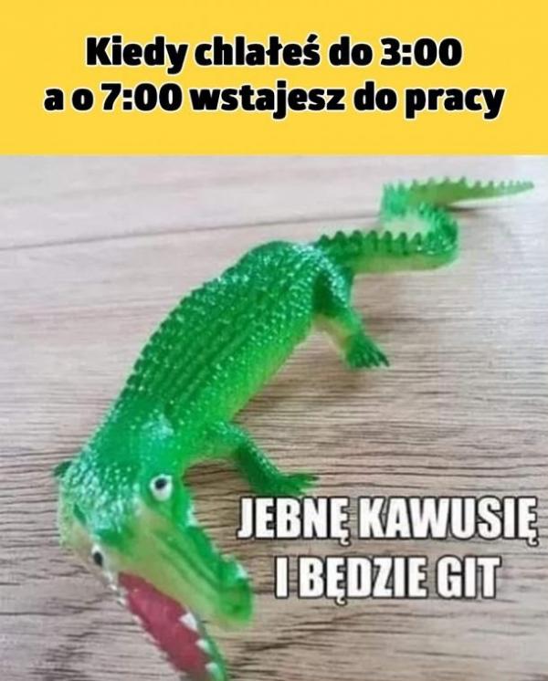 Kiedy chlałeś do 3:00 a o 7:00 wstajesz do pracy