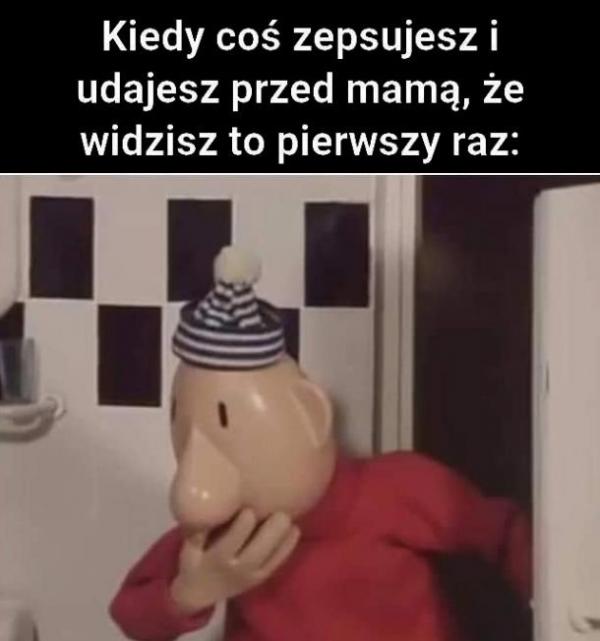 Kiedy coś zepsujesz i udajesz przed mamą, że widzisz to