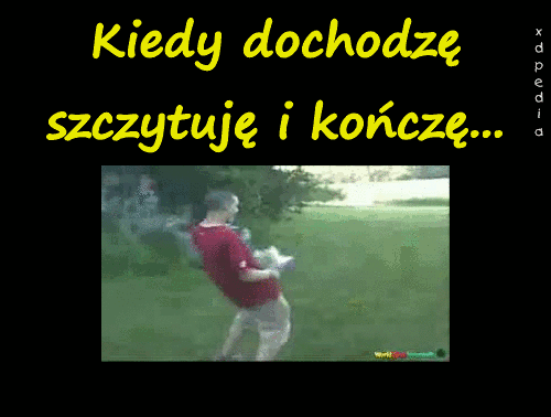 Kiedy dochodzę, szczytuję i kończę