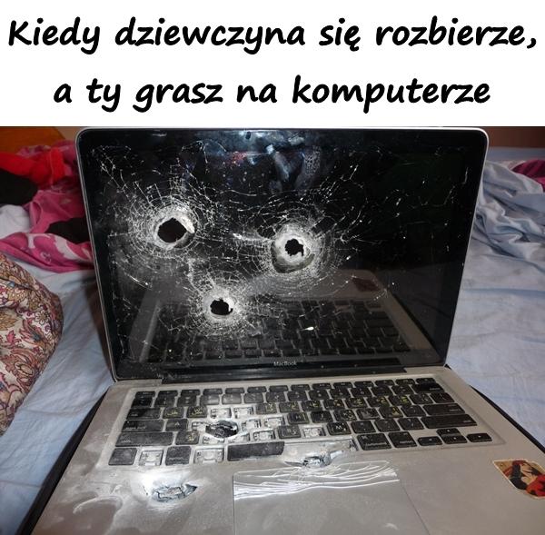 Kiedy dziewczyna się rozbierze, a ty grasz na komputerze