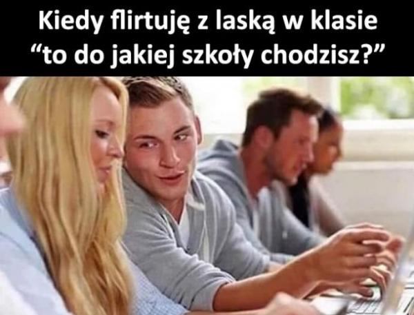 Kiedy flirtuję z laską z klasy: "To do jakiej szkoły