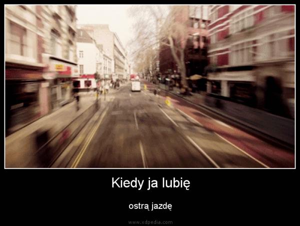 Kiedy ja lubię ostrą jazdę