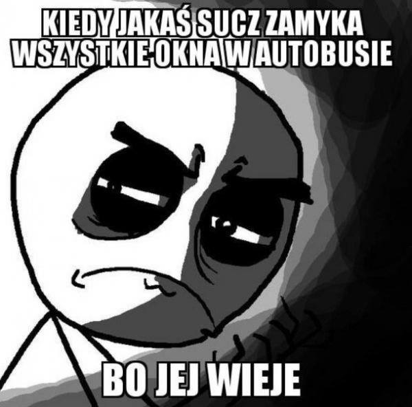 Kiedy jakaś sucz zamyka wszystkie okna w autobusie, bo jej