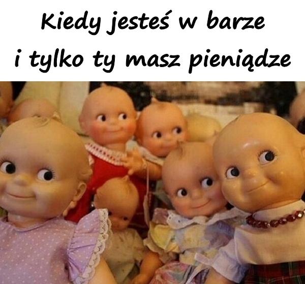 Kiedy jesteś w barze i tylko ty masz pieniądze