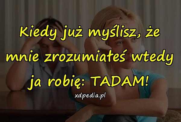 Kiedy już myślisz, że mnie zrozumiałeś wtedy ja robię