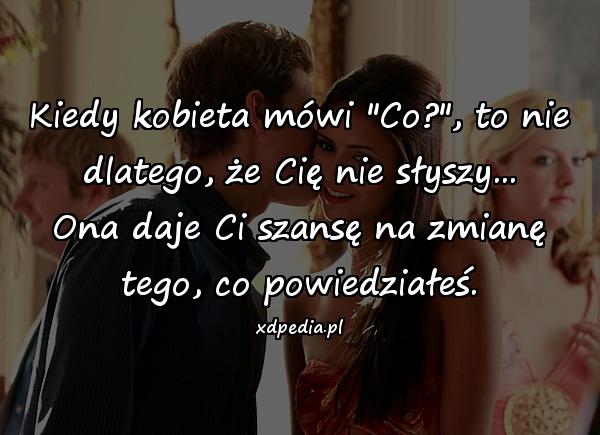 Kiedy kobieta mówi: Co?, to nie dlatego, że Cię nie