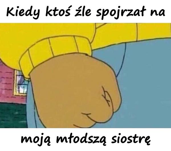 Kiedy ktoś źle spojrzał na moją młodszą siostrę