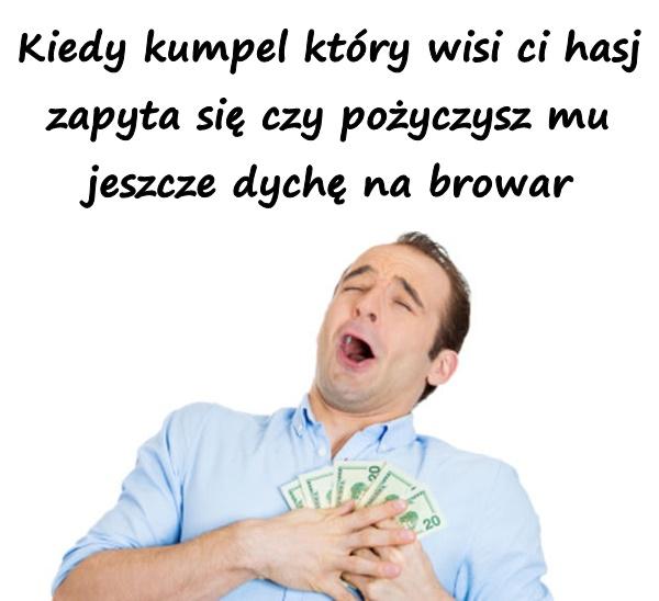 Kiedy kumpel który wisi ci hasj zapyta się czy pożyczysz mu